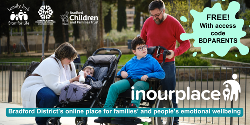 Image shows a photo of a family – mum, dad, young child and older child - outside in a park. The older child is in a wheelchair and the younger child is in a pushchair. The image includes the In Our Place logo, and logos for Family Hubs and Start for Life, FYI website and Bradford Children and Families Trust. The caption reads ‘Bradford District’s online place for families’ and people’s emotional wellbeing’